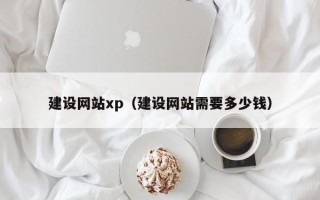 东至建设网站xp（建设网站需要多少钱）
