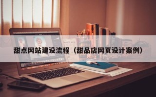 东至甜点网站建设流程（甜品店网页设计案例）