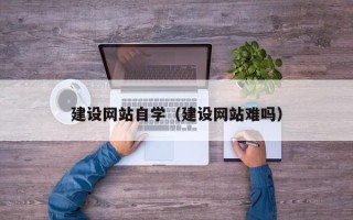 东至建设网站自学（建设网站难吗）
