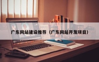 东至广东网站建设推荐（广东网站开发项目）