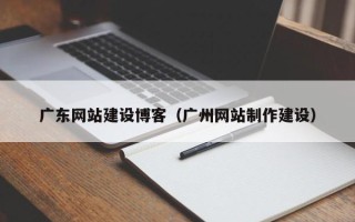 东至广东网站建设博客（广州网站制作建设）