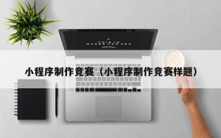东至小程序制作竞赛（小程序制作竞赛样题）