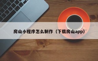 东至房山小程序怎么制作（下载房山app）