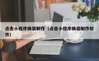 东至点击小程序换装制作（点击小程序换装制作软件）