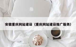 东至安徽重庆网站建设（重庆网站建设推广服务）