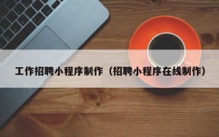 东至工作招聘小程序制作（招聘小程序在线制作）