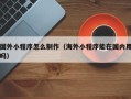 东至国外小程序怎么制作（海外小程序能在国内用吗）
