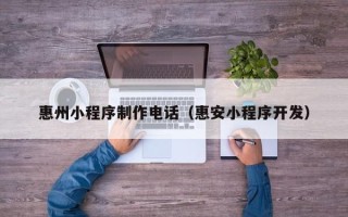 东至惠州小程序制作电话（惠安小程序开发）