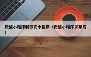 东至微信小程序制作完小程序（微信小程序发布后）