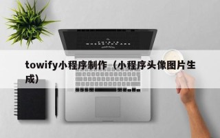 东至towify小程序制作（小程序头像图片生成）