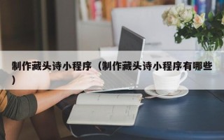东至制作藏头诗小程序（制作藏头诗小程序有哪些）