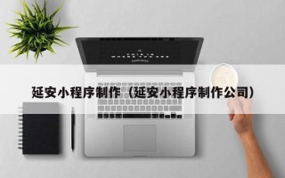东至延安小程序制作（延安小程序制作公司）