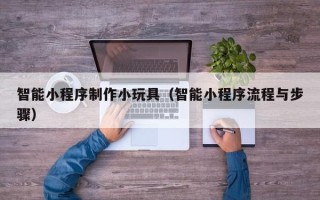东至智能小程序制作小玩具（智能小程序流程与步骤）