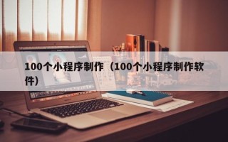 东至100个小程序制作（100个小程序制作软件）